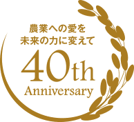 農業への愛を未来の力に変えて 40th Anniversary